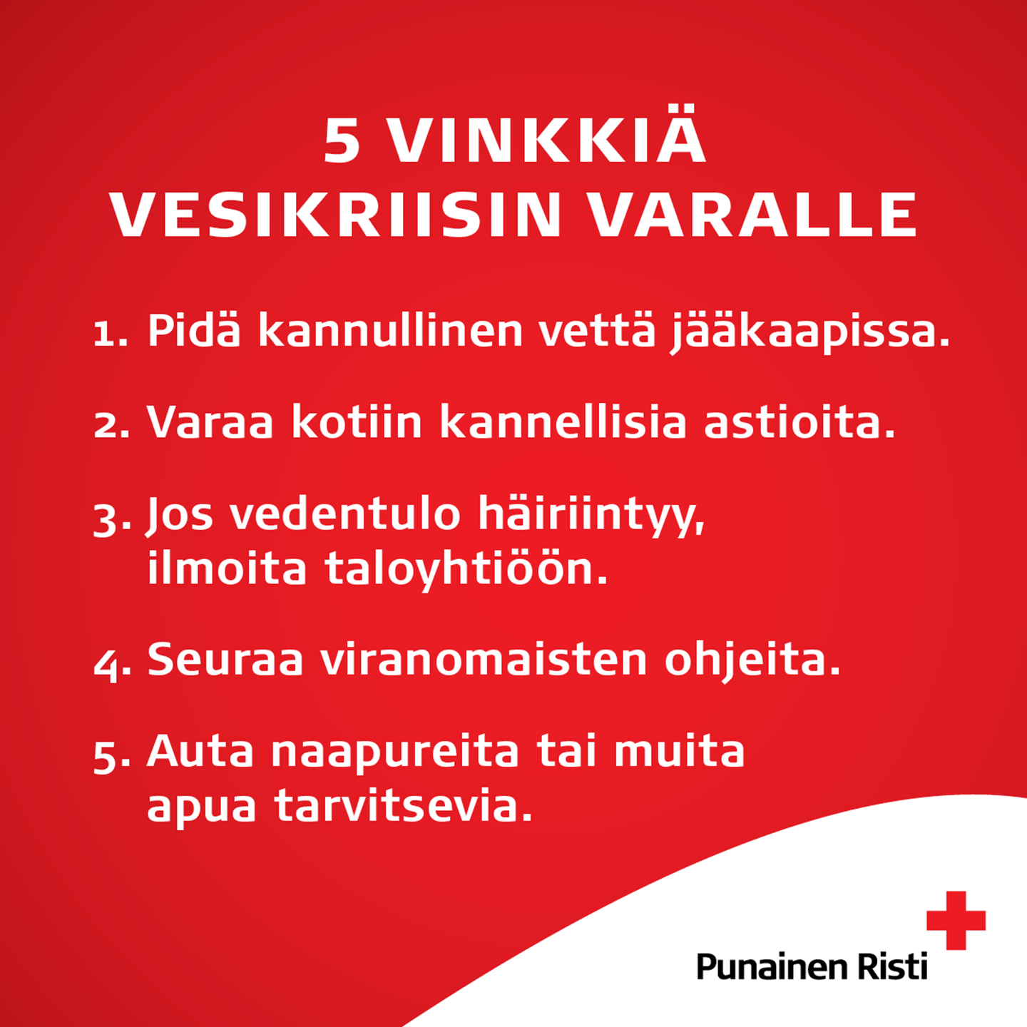 Viisi vinkkiä vesikriisin varalle
1. Pidä kannullinen vettä jääkaapissa.
2. Varaa kotiin kannellisia astioita.
3. Jos vedentulo häiriintyy, ilmoita taloyhtiöön.
4. Seuraa viranomaisten ohjeita.
5. Auta naapureita tai muita apua tarvitsevia